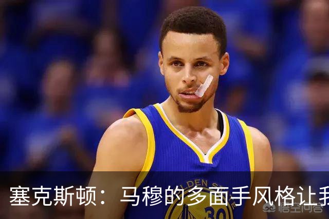 塞克斯顿：马穆的多面手风格让我想起凯文·乐福